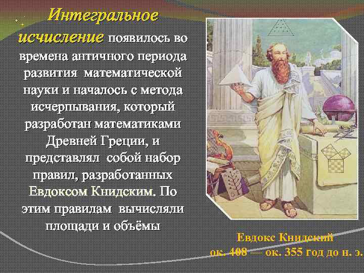 Интегральное исчисление появилось во времена античного периода развития математической науки и началось с метода