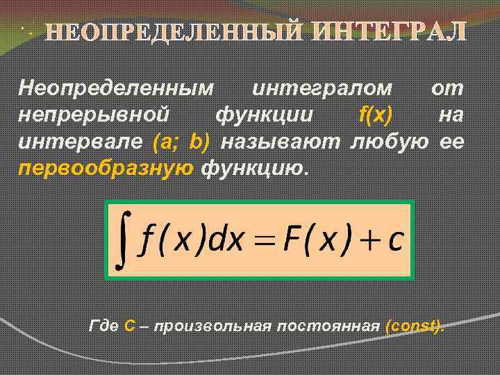 НЕОПРЕДЕЛЕННЫЙ ИНТЕГРАЛ Неопределенным интегралом от непрерывной функции f(x) на интервале (a; b) называют любую