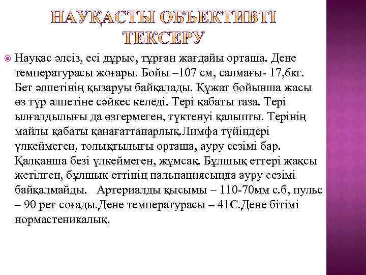  Науқас әлсіз, есі дұрыс, тұрған жағдайы орташа. Дене температурасы жоғары. Бойы – 107