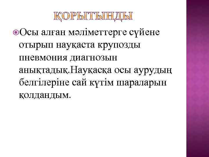  Осы алған мәліметтерге сүйене отырып науқаста крупозды пневмония диагнозын анықтадық. Науқасқа осы аурудың