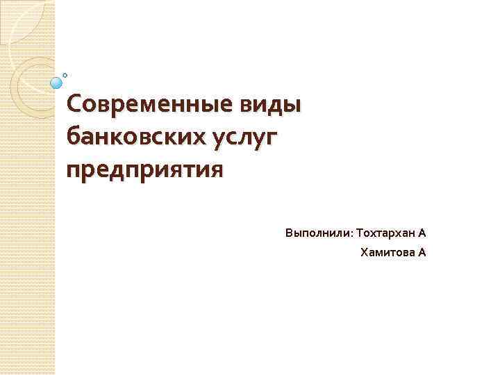 Современные виды банковских услуг предприятия Выполнили: Тохтархан А Хамитова А 