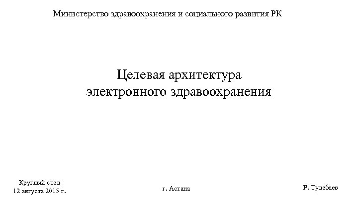 Министерство здравоохранения и социального развития РК Целевая архитектура электронного здравоохранения Круглый стол 12 августа