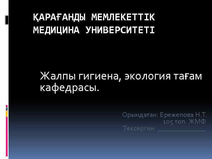 ҚАРАҒАНДЫ МЕМЛЕКЕТТІК МЕДИЦИНА УНИВЕРСИТЕТІ Жалпы гигиена, экология тағам кафедрасы. Орындаған: Ережепова Н. Т. 105