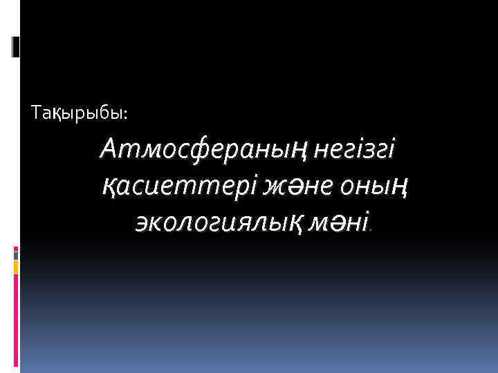 Тақырыбы: Атмосфераның негізгі қасиеттері және оның экологиялық мәні. 