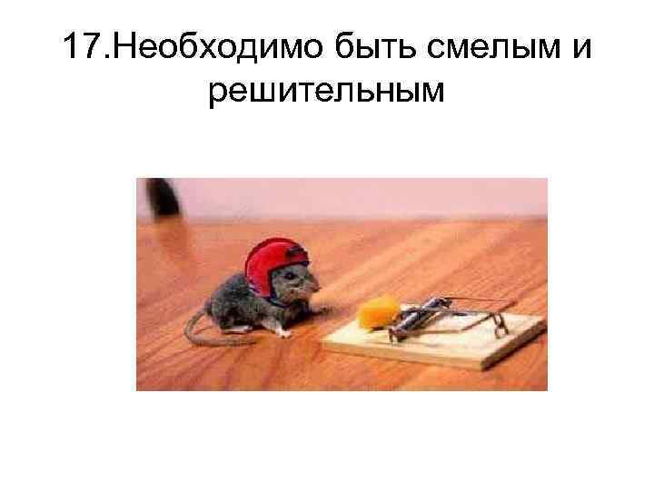 17. Необходимо быть смелым и решительным 