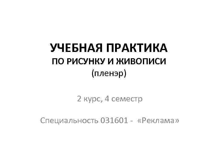УЧЕБНАЯ ПРАКТИКА ПО РИСУНКУ И ЖИВОПИСИ (пленэр) 2 курс, 4 семестр Специальность 031601 -