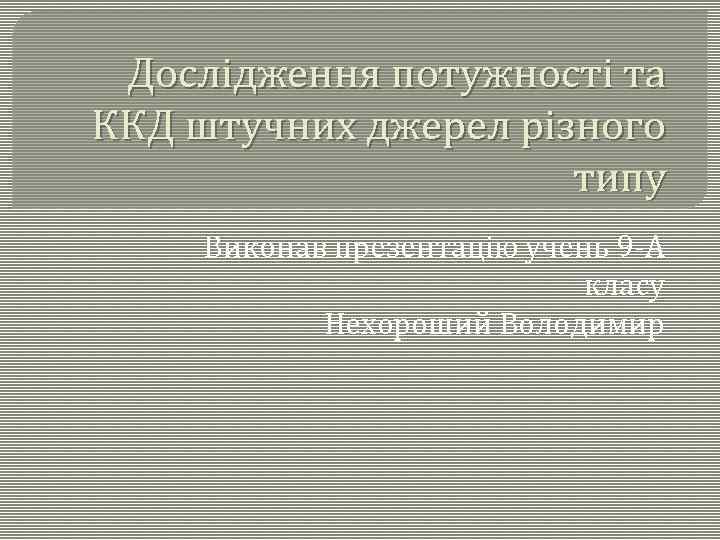 Дослідження потужності та ККД штучних джерел різного типу Виконав презентацію учень 9 -А класу