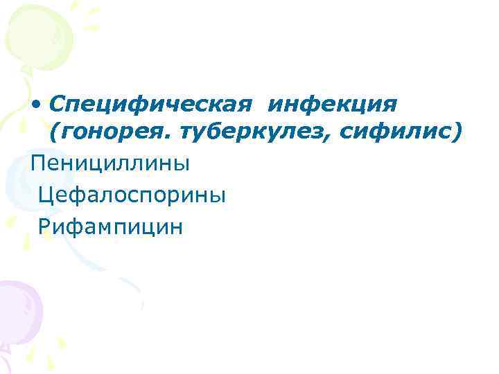  • Специфическая инфекция (гонорея. туберкулез, сифилис) Пенициллины Цефалоспорины Рифампицин 