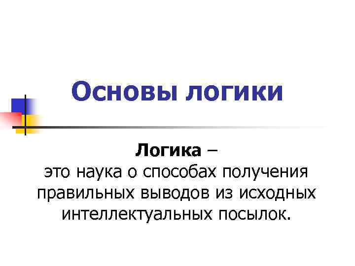 Основы логики Логика – это наука о способах получения правильных выводов из исходных интеллектуальных