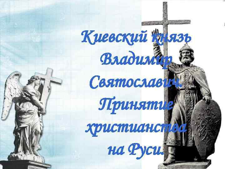 Киевский князь Владимир Святославич. Принятие христианства на Руси. 