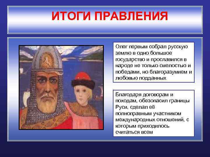 ИТОГИ ПРАВЛЕНИЯ Олег первым собрал русскую землю в одно большое государство и прославился в