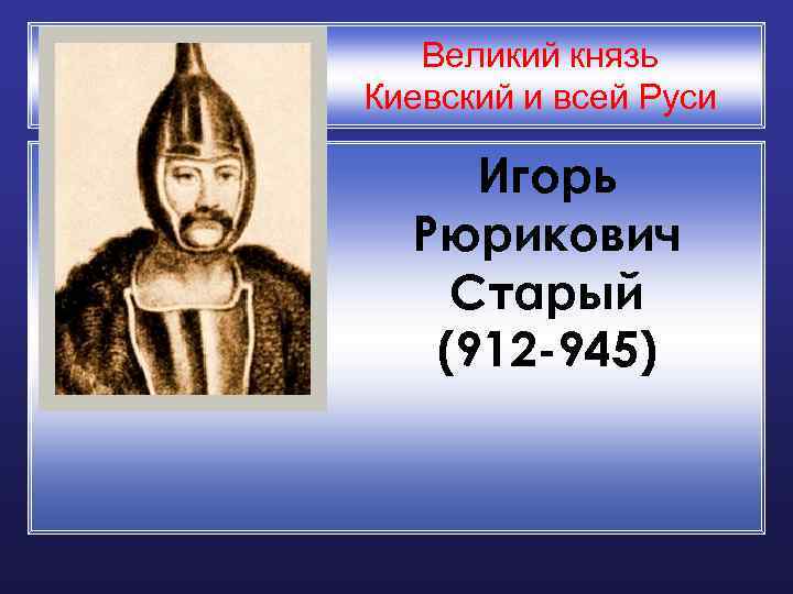 Великий князь Киевский и всей Руси Игорь Рюрикович Старый (912 -945) 