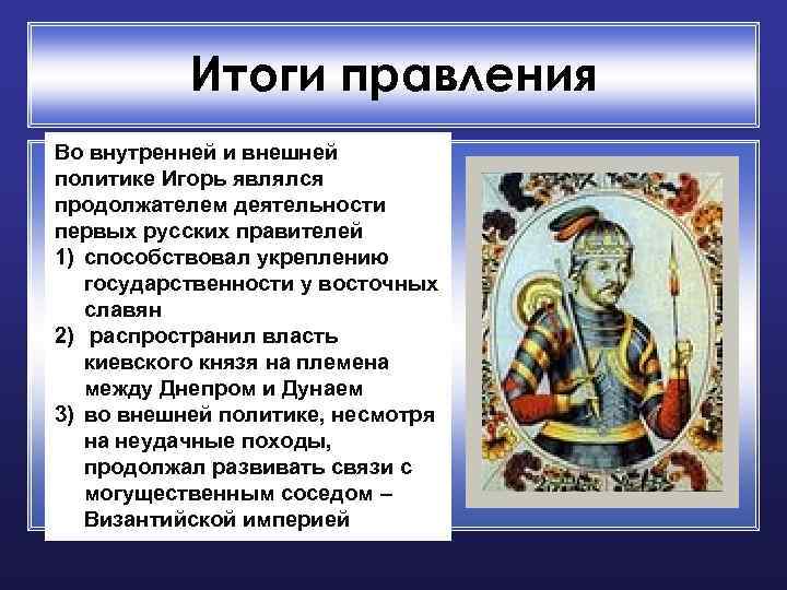 Итоги правления Во внутренней и внешней политике Игорь являлся продолжателем деятельности первых русских правителей