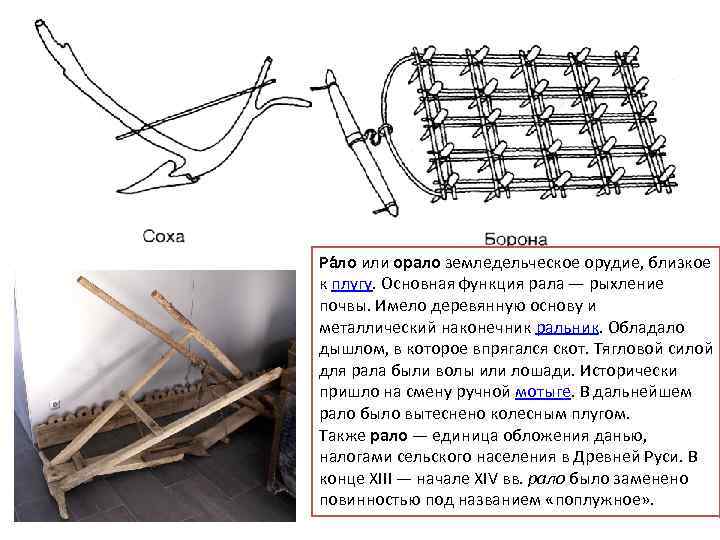 Ра ло или орало земледельческое орудие, близкое к плугу. Основная функция рала — рыхление
