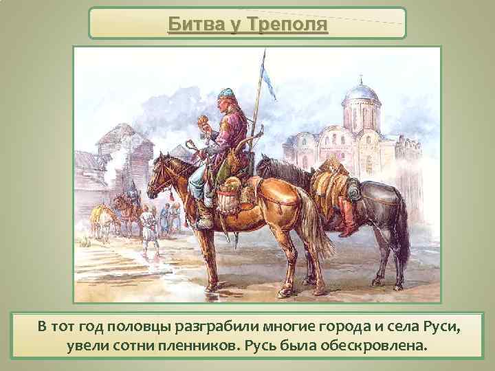 Битва у Треполя В тот год половцы разграбили многие города и села Руси, увели