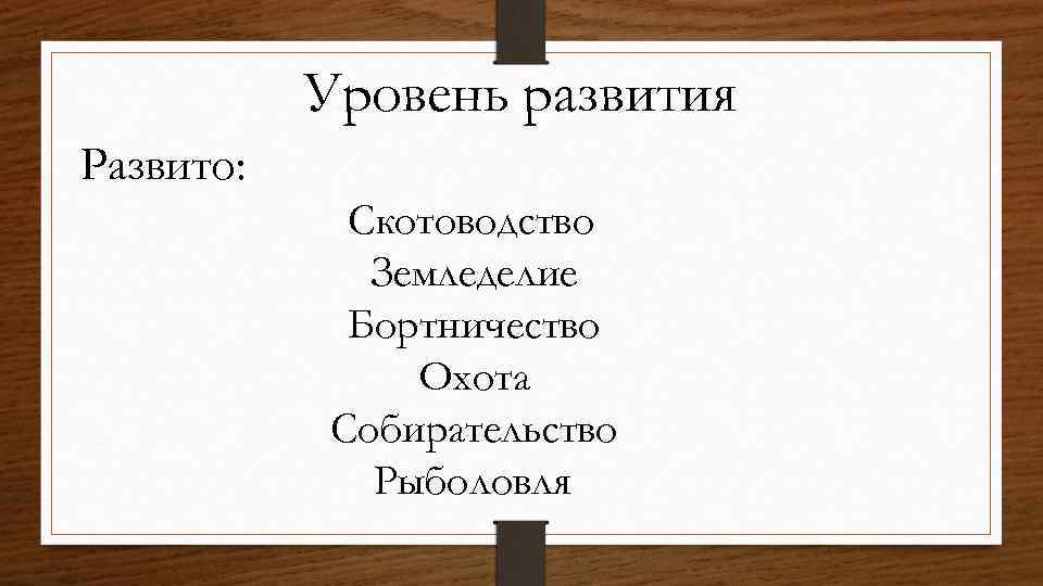 Уровень развития Развито: Скотоводство Земледелие Бортничество Охота Собирательство Рыболовля 