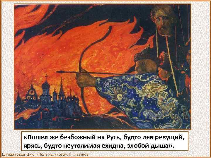  «Пошел же безбожный на Русь, будто лев ревущий, ярясь, будто неутолимая ехидна, злобой