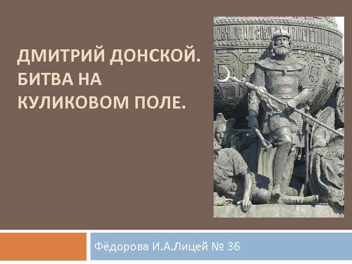 ДМИТРИЙ ДОНСКОЙ. БИТВА НА КУЛИКОВОМ ПОЛЕ. Фёдорова И. А. Лицей № 36 