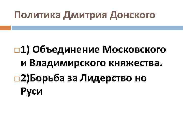 Политика Дмитрия Донского 1) Объединение Московского и Владимирского княжества. 2)Борьба за Лидерство но Руси
