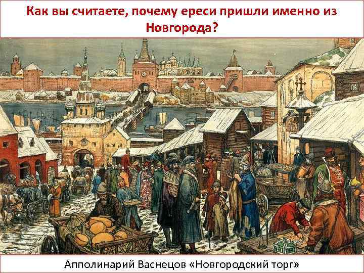 Как вы считаете, почему ереси пришли именно из Новгорода? Апполинарий Васнецов «Новгородский торг» 