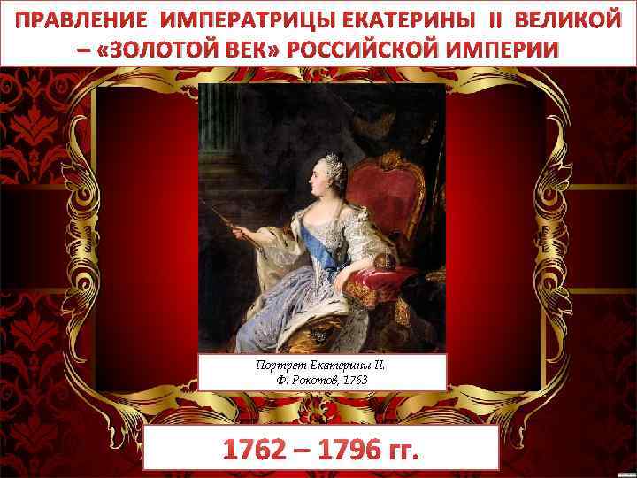 ПРАВЛЕНИЕ ИМПЕРАТРИЦЫ ЕКАТЕРИНЫ II ВЕЛИКОЙ – «ЗОЛОТОЙ ВЕК» РОССИЙСКОЙ ИМПЕРИИ Портрет Екатерины II. Ф.