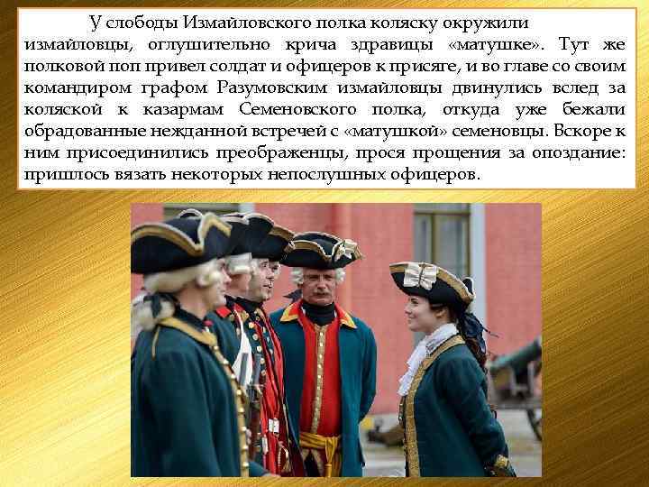 У слободы Измайловского полка коляску окружили измайловцы, оглушительно крича здравицы «матушке» . Тут же