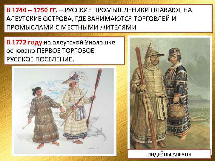 В 1740 – 1750 ГГ. – РУССКИЕ ПРОМЫШЛЕНИКИ ПЛАВАЮТ НА АЛЕУТСКИЕ ОСТРОВА, ГДЕ ЗАНИМАЮТСЯ