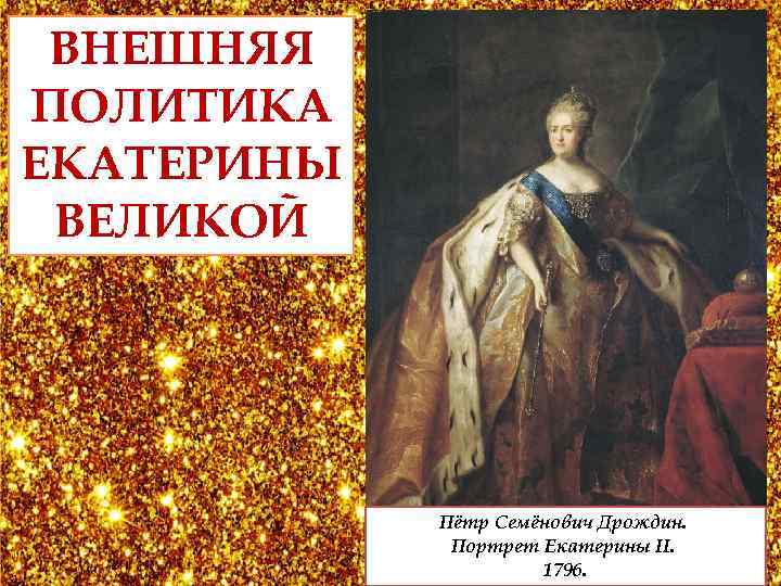 ВНЕШНЯЯ ПОЛИТИКА ЕКАТЕРИНЫ ВЕЛИКОЙ Пётр Семёнович Дрождин. Портрет Екатерины II. 1796. 