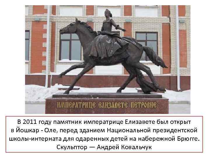 В 2011 году памятник императрице Елизавете был открыт в Йошкар - Оле, перед зданием