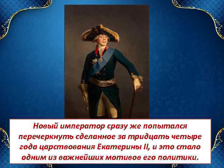 Новый император сразу же попытался перечеркнуть сделанное за тридцать четыре года царствования Екатерины II,