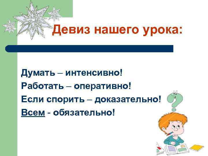 Девиз нашего урока: Думать – интенсивно! Работать – оперативно! Если спорить – доказательно! Всем