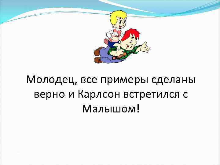 Молодец, все примеры сделаны верно и Карлсон встретился с Малышом! 