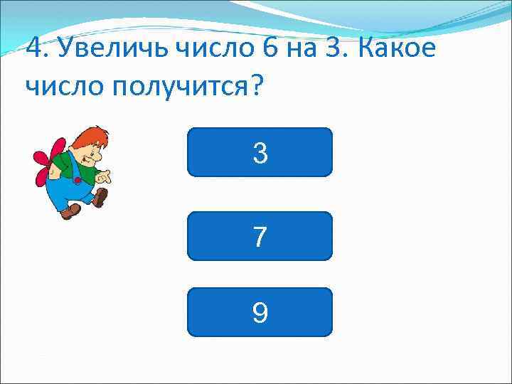 4. Увеличь число 6 на 3. Какое число получится? 3 7 9 