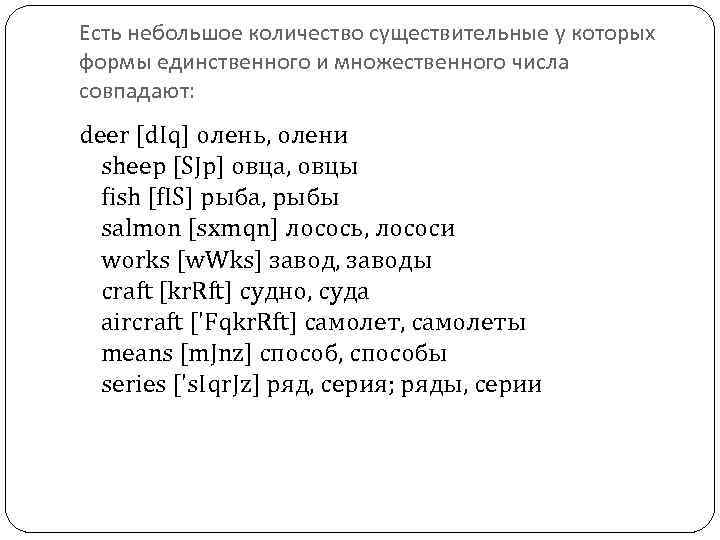 Есть небольшое количество существительные у которых формы единственного и множественного числа совпадают: deer [d.