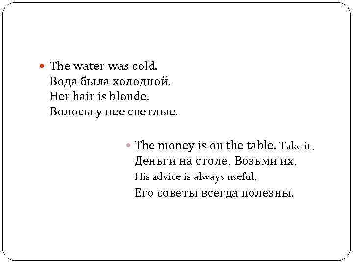  The water was cold. Вода была холодной. Her hair is blonde. Волосы у