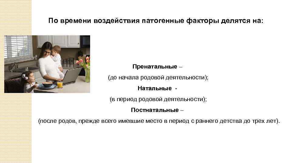 По времени воздействия патогенные факторы делятся на: Пренатальные – (до начала родовой деятельности); Натальные