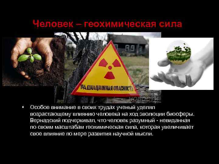 Человек – геохимическая сила • Особое внимание в своих трудах ученый уделял возрастающему влиянию
