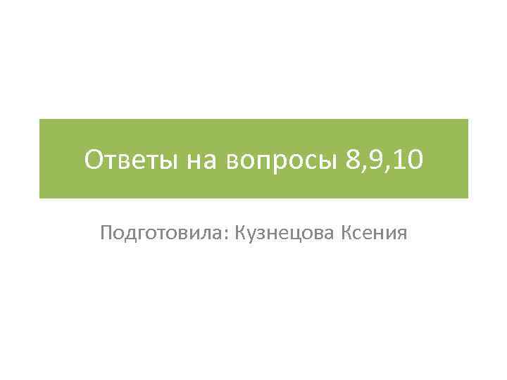 Ответы на вопросы 8, 9, 10 Подготовила: Кузнецова Ксения 
