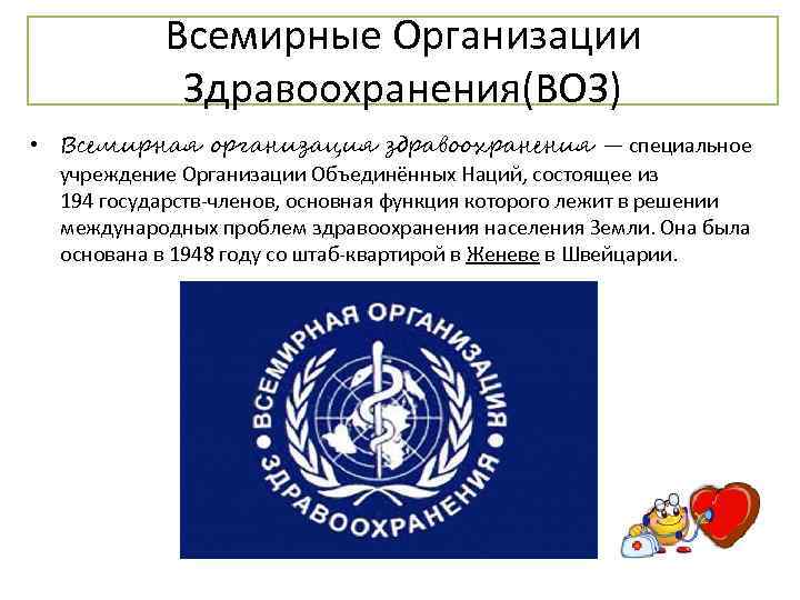 Всемирные Организации Здравоохранения(ВОЗ) • Всемирная организация здравоохранения — специальное учреждение Организации Объединённых Наций, состоящее