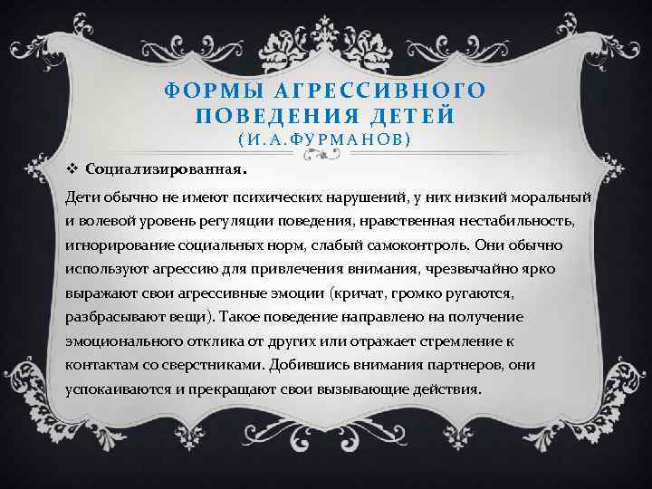 ФОРМЫ АГРЕССИВНОГО ПОВЕДЕНИЯ ДЕТЕЙ (И. А. ФУРМАНОВ) v Социализированная. Дети обычно не имеют психических