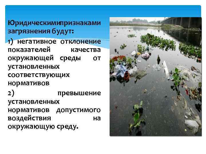 Юридическимипризнаками загрязнения будут: 1) негативное отклонение показателей качества окружающей среды от установленных соответствующих нормативов