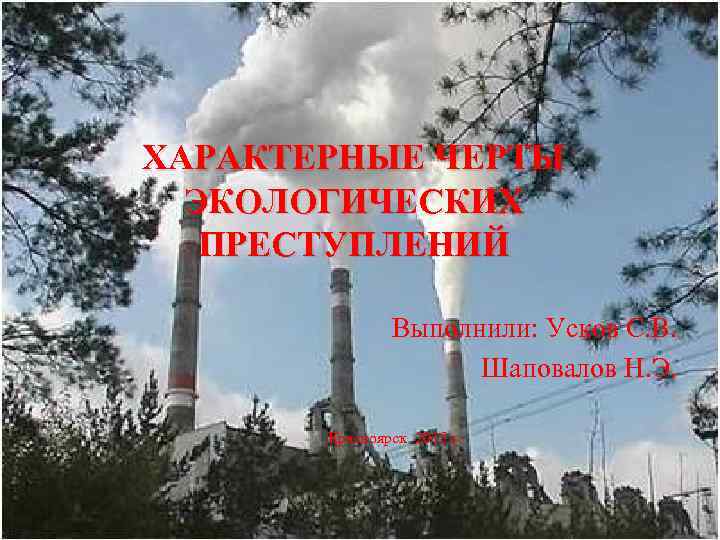 ХАРАКТЕРНЫЕ ЧЕРТЫ ЭКОЛОГИЧЕСКИХ ПРЕСТУПЛЕНИЙ Выполнили: Усков С. В. Шаповалов Н. Э. Красноярск 2015 г.