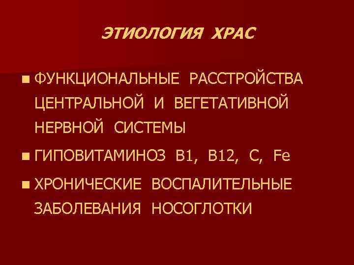 ЭТИОЛОГИЯ ХРАС n ФУНКЦИОНАЛЬНЫЕ РАССТРОЙСТВА ЦЕНТРАЛЬНОЙ И ВЕГЕТАТИВНОЙ НЕРВНОЙ СИСТЕМЫ n ГИПОВИТАМИНОЗ n ХРОНИЧЕСКИЕ