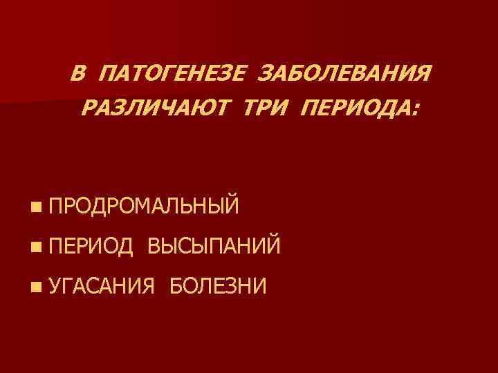 В ПАТОГЕНЕЗЕ ЗАБОЛЕВАНИЯ РАЗЛИЧАЮТ ТРИ ПЕРИОДА: n ПРОДРОМАЛЬНЫЙ n ПЕРИОД ВЫСЫПАНИЙ n УГАСАНИЯ БОЛЕЗНИ