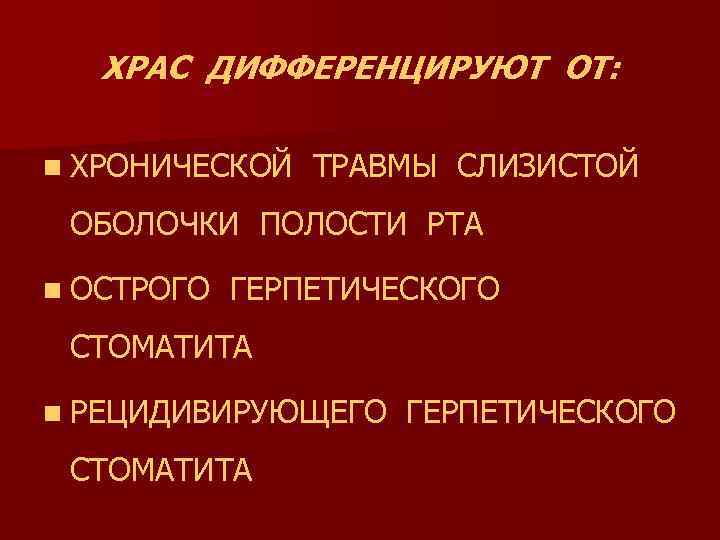 ХРАС ДИФФЕРЕНЦИРУЮТ ОТ: n ХРОНИЧЕСКОЙ ТРАВМЫ СЛИЗИСТОЙ ОБОЛОЧКИ ПОЛОСТИ РТА n ОСТРОГО ГЕРПЕТИЧЕСКОГО СТОМАТИТА