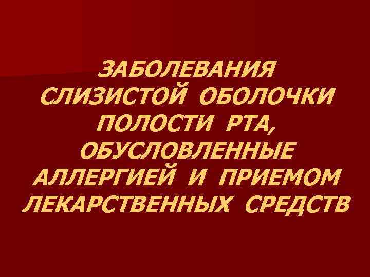 ЗАБОЛЕВАНИЯ СЛИЗИСТОЙ ОБОЛОЧКИ ПОЛОСТИ РТА, ОБУСЛОВЛЕННЫЕ АЛЛЕРГИЕЙ И ПРИЕМОМ ЛЕКАРСТВЕННЫХ СРЕДСТВ 