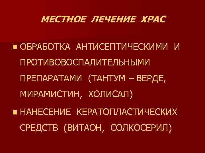 МЕСТНОЕ ЛЕЧЕНИЕ ХРАС n ОБРАБОТКА АНТИСЕПТИЧЕСКИМИ И ПРОТИВОВОСПАЛИТЕЛЬНЫМИ ПРЕПАРАТАМИ (ТАНТУМ – ВЕРДЕ, МИРАМИСТИН, ХОЛИСАЛ)