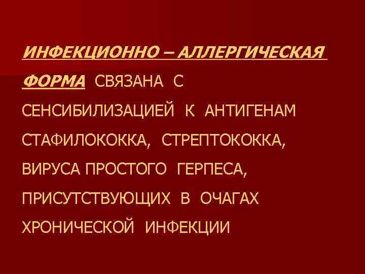 ИНФЕКЦИОННО – АЛЛЕРГИЧЕСКАЯ ФОРМА СВЯЗАНА С СЕНСИБИЛИЗАЦИЕЙ К АНТИГЕНАМ СТАФИЛОКОККА, СТРЕПТОКОККА, ВИРУСА ПРОСТОГО ГЕРПЕСА,