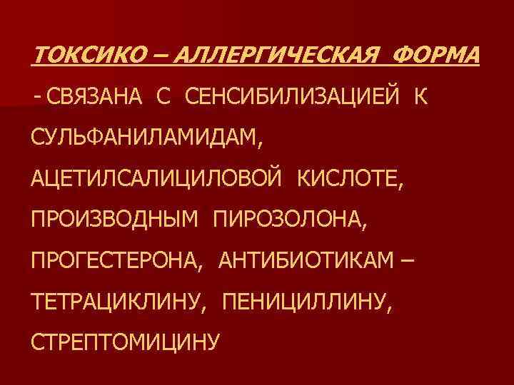 ТОКСИКО – АЛЛЕРГИЧЕСКАЯ ФОРМА - СВЯЗАНА С СЕНСИБИЛИЗАЦИЕЙ К СУЛЬФАНИЛАМИДАМ, АЦЕТИЛСАЛИЦИЛОВОЙ КИСЛОТЕ, ПРОИЗВОДНЫМ ПИРОЗОЛОНА,