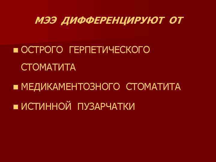 МЭЭ ДИФФЕРЕНЦИРУЮТ ОТ n ОСТРОГО ГЕРПЕТИЧЕСКОГО СТОМАТИТА n МЕДИКАМЕНТОЗНОГО n ИСТИННОЙ СТОМАТИТА ПУЗАРЧАТКИ 